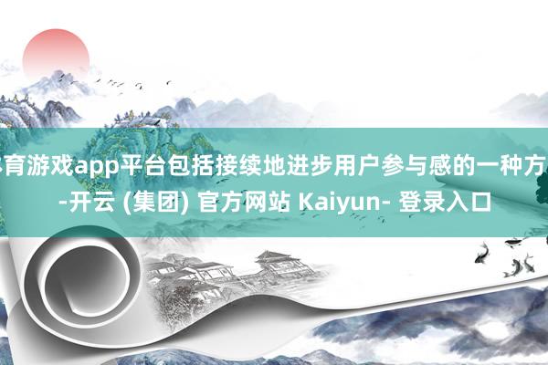 体育游戏app平台包括接续地进步用户参与感的一种方式-开云 (集团) 官方网站 Kaiyun- 登录入口
