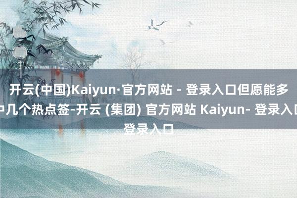 开云(中国)Kaiyun·官方网站 - 登录入口但愿能多中几个热点签-开云 (集团) 官方网站 Kaiyun- 登录入口
