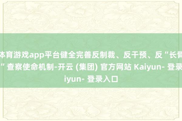 体育游戏app平台健全完善反制裁、反干预、反“长臂统辖”查察使命机制-开云 (集团) 官方网站 Kaiyun- 登录入口