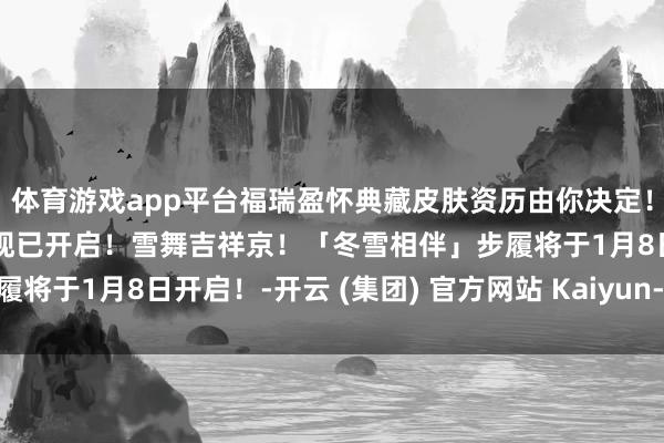 体育游戏app平台福瑞盈怀典藏皮肤资历由你决定！赛季典藏皮肤应援步履现已开启！雪舞吉祥京！「冬雪相伴」步履将于1月8日开启！-开云 (集团) 官方网站 Kaiyun- 登录入口