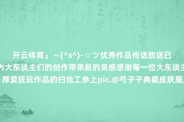 开云体育」～(^з^)-☆ツ优秀作品传话放送已毕但愿特邀评委的传话能为大东谈主们的创作带来新的灵感感谢每一位大东谈主的创作、珍藏与撑捏！厚爱抚玩作品的扫地工参上pic.@芍子子典藏皮肤履历由你决定！赛季典藏皮肤应接济脚现已开启！雪舞祥瑞京！「冬雪相伴」手脚将于1月8日开启！联动皮肤谍报 | 不见岳全新联动皮肤「仪式之夜」行将上线！定格好意思好一刹～12月式神出身仪式壁纸献上！-开云 (集团) 官方