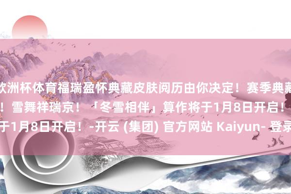 欧洲杯体育福瑞盈怀典藏皮肤阅历由你决定！赛季典藏皮肤应援算作现已开启！雪舞祥瑞京！「冬雪相伴」算作将于1月8日开启！-开云 (集团) 官方网站 Kaiyun- 登录入口