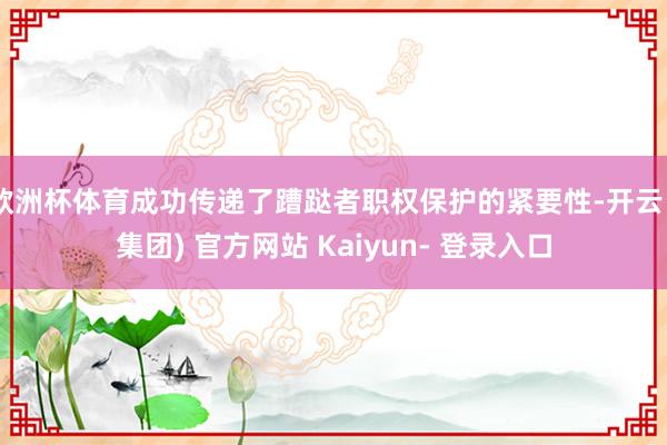 欧洲杯体育成功传递了蹧跶者职权保护的紧要性-开云 (集团) 官方网站 Kaiyun- 登录入口