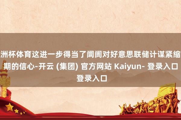 欧洲杯体育这进一步得当了阛阓对好意思联储计谋紧缩预期的信心-开云 (集团) 官方网站 Kaiyun- 登录入口