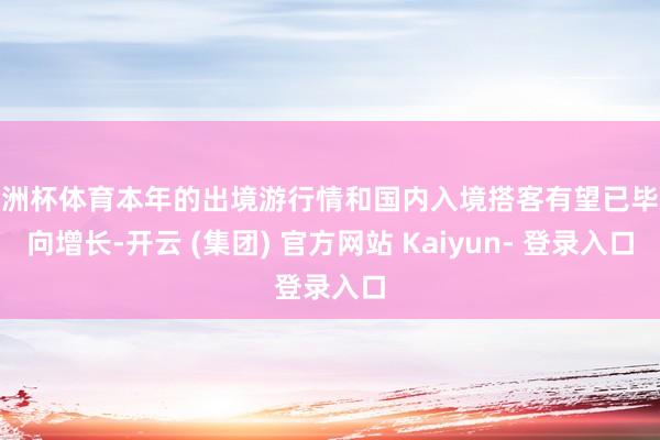 欧洲杯体育本年的出境游行情和国内入境搭客有望已毕双向增长-开云 (集团) 官方网站 Kaiyun- 登录入口