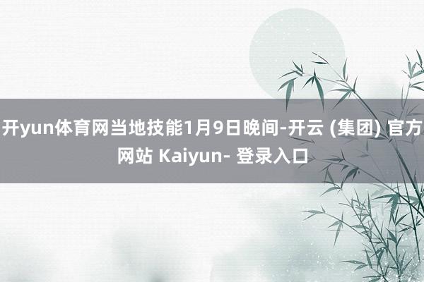 开yun体育网当地技能1月9日晚间-开云 (集团) 官方网站 Kaiyun- 登录入口