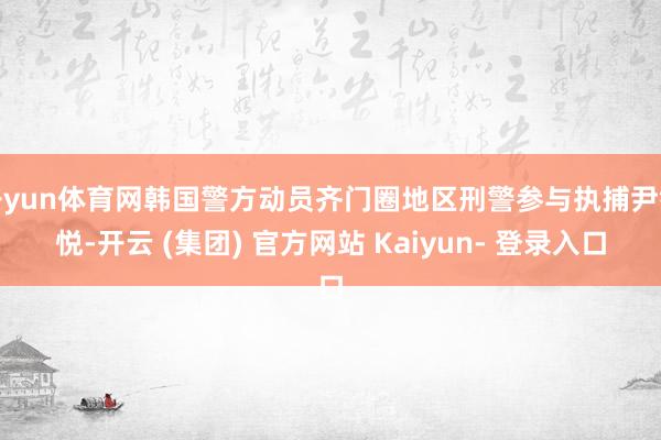开yun体育网韩国警方动员齐门圈地区刑警参与执捕尹锡悦-开云 (集团) 官方网站 Kaiyun- 登录入口