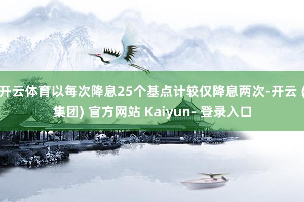 开云体育以每次降息25个基点计较仅降息两次-开云 (集团) 官方网站 Kaiyun- 登录入口
