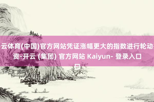 开云体育(中国)官方网站凭证涨幅更大的指数进行轮动投资-开云 (集团) 官方网站 Kaiyun- 登录入口