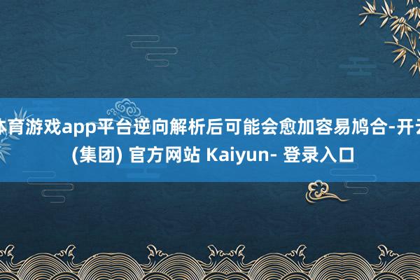 体育游戏app平台逆向解析后可能会愈加容易鸠合-开云 (集团) 官方网站 Kaiyun- 登录入口