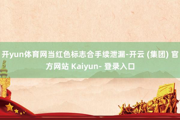 开yun体育网当红色标志合手续泄漏-开云 (集团) 官方网站 Kaiyun- 登录入口
