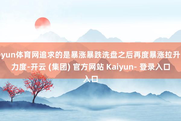 开yun体育网追求的是暴涨暴跌洗盘之后再度暴涨拉升的力度-开云 (集团) 官方网站 Kaiyun- 登录入口