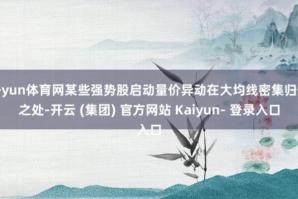 开yun体育网某些强势股启动量价异动在大均线密集归位之处-开云 (集团) 官方网站 Kaiyun- 登录入口
