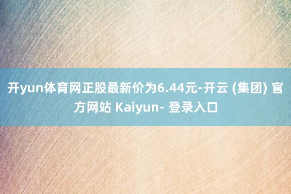 开yun体育网正股最新价为6.44元-开云 (集团) 官方网站 Kaiyun- 登录入口