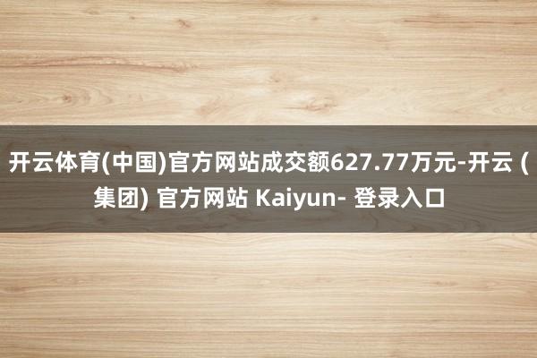开云体育(中国)官方网站成交额627.77万元-开云 (集团) 官方网站 Kaiyun- 登录入口