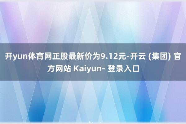 开yun体育网正股最新价为9.12元-开云 (集团) 官方网站 Kaiyun- 登录入口
