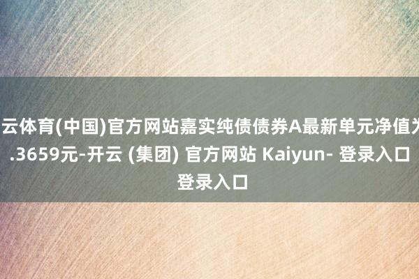 开云体育(中国)官方网站嘉实纯债债券A最新单元净值为1.3659元-开云 (集团) 官方网站 Kaiyun- 登录入口