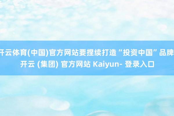 开云体育(中国)官方网站要捏续打造“投资中国”品牌-开云 (集团) 官方网站 Kaiyun- 登录入口