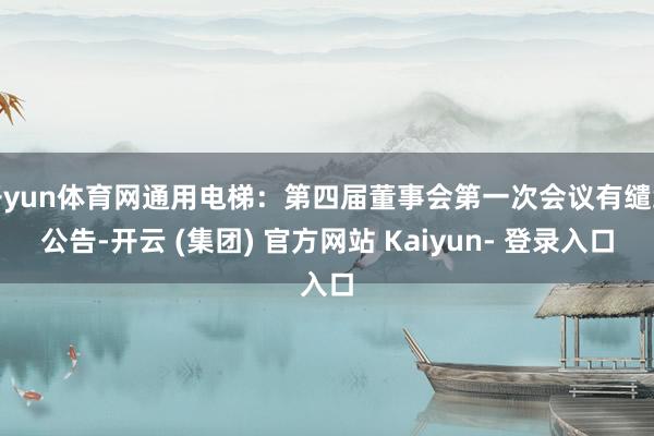 开yun体育网通用电梯：第四届董事会第一次会议有缱绻公告-开云 (集团) 官方网站 Kaiyun- 登录入口