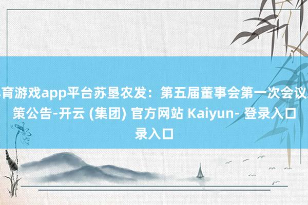体育游戏app平台苏垦农发：第五届董事会第一次会议决策公告-开云 (集团) 官方网站 Kaiyun- 登录入口