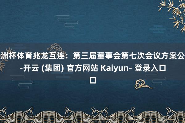 欧洲杯体育兆龙互连：第三届董事会第七次会议方案公告-开云 (集团) 官方网站 Kaiyun- 登录入口