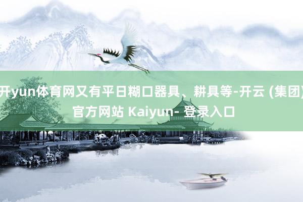 开yun体育网又有平日糊口器具、耕具等-开云 (集团) 官方网站 Kaiyun- 登录入口