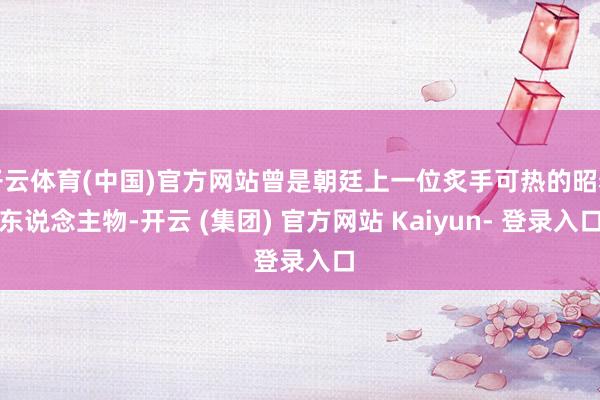 开云体育(中国)官方网站曾是朝廷上一位炙手可热的昭着东说念主物-开云 (集团) 官方网站 Kaiyun- 登录入口