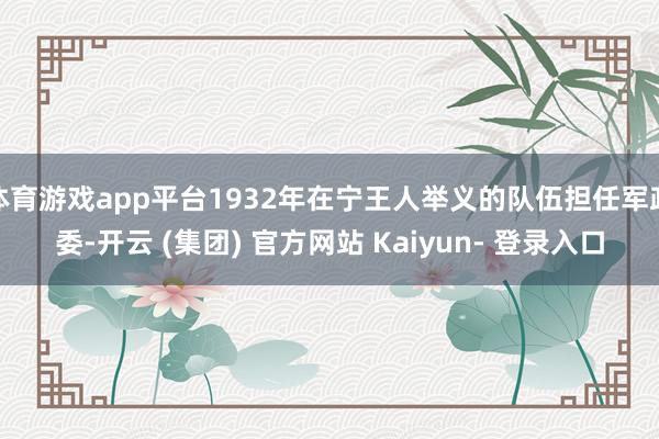 体育游戏app平台1932年在宁王人举义的队伍担任军政委-开云 (集团) 官方网站 Kaiyun- 登录入口