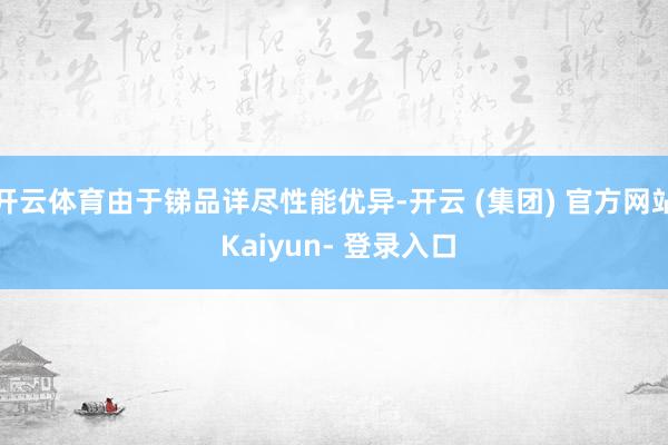 开云体育由于锑品详尽性能优异-开云 (集团) 官方网站 Kaiyun- 登录入口