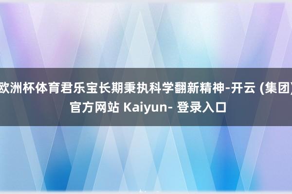 欧洲杯体育君乐宝长期秉执科学翻新精神-开云 (集团) 官方网站 Kaiyun- 登录入口