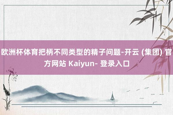 欧洲杯体育把柄不同类型的精子问题-开云 (集团) 官方网站 Kaiyun- 登录入口