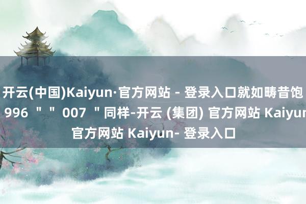 开云(中国)Kaiyun·官方网站 - 登录入口就如畴昔饱受批判的＂ 996 ＂＂ 007 ＂同样-开云 (集团) 官方网站 Kaiyun- 登录入口
