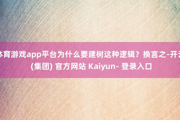 体育游戏app平台为什么要建树这种逻辑？换言之-开云 (集团) 官方网站 Kaiyun- 登录入口