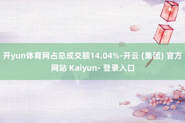 开yun体育网占总成交额14.04%-开云 (集团) 官方网站 Kaiyun- 登录入口