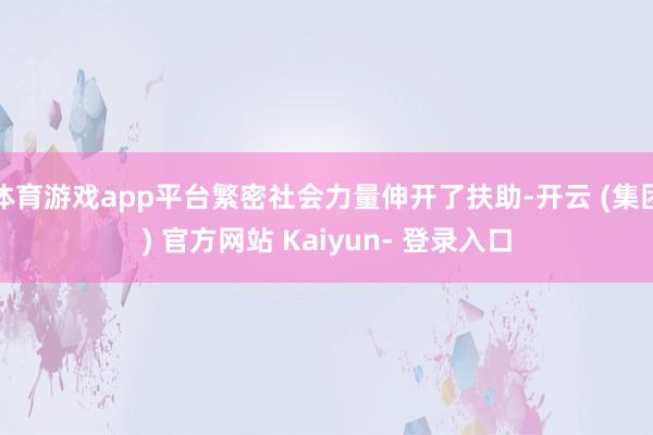 体育游戏app平台繁密社会力量伸开了扶助-开云 (集团) 官方网站 Kaiyun- 登录入口