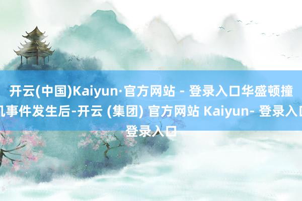 开云(中国)Kaiyun·官方网站 - 登录入口华盛顿撞机事件发生后-开云 (集团) 官方网站 Kaiyun- 登录入口