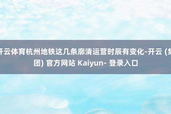 开云体育杭州地铁这几条廓清运营时辰有变化-开云 (集团) 官方网站 Kaiyun- 登录入口