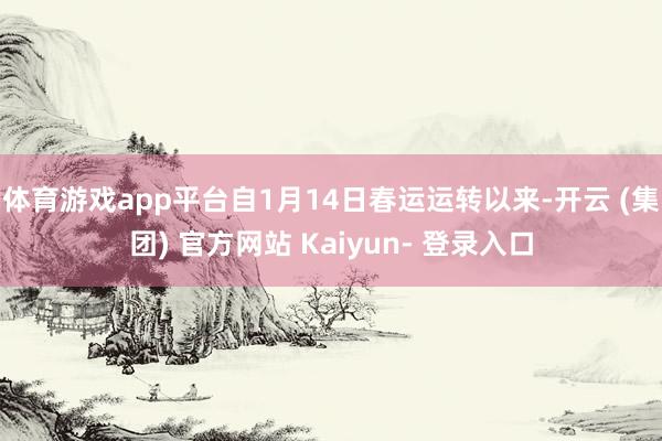 体育游戏app平台自1月14日春运运转以来-开云 (集团) 官方网站 Kaiyun- 登录入口