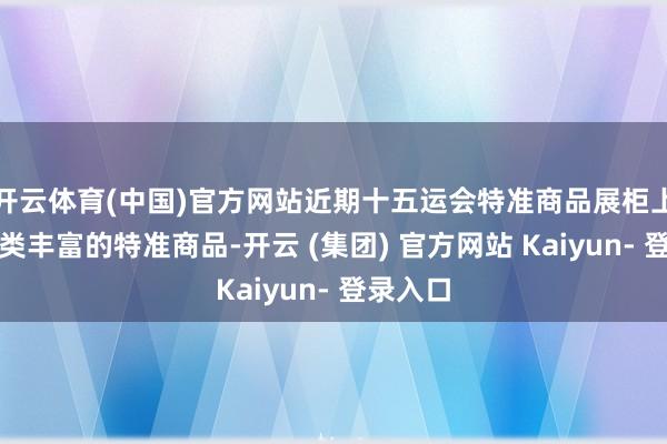 开云体育(中国)官方网站近期十五运会特准商品展柜上架的各类丰富的特准商品-开云 (集团) 官方网站 Kaiyun- 登录入口