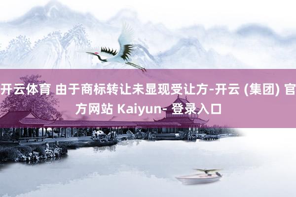开云体育 由于商标转让未显现受让方-开云 (集团) 官方网站 Kaiyun- 登录入口