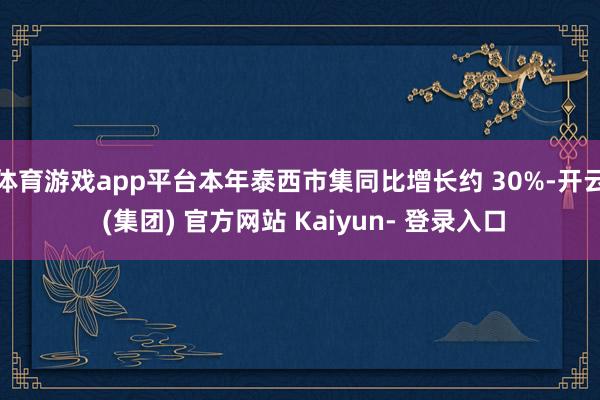 体育游戏app平台本年泰西市集同比增长约 30%-开云 (集团) 官方网站 Kaiyun- 登录入口