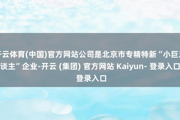开云体育(中国)官方网站公司是北京市专精特新“小巨东谈主”企业-开云 (集团) 官方网站 Kaiyun- 登录入口
