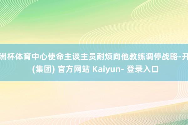 欧洲杯体育中心使命主谈主员耐烦向他教练调停战略-开云 (集团) 官方网站 Kaiyun- 登录入口