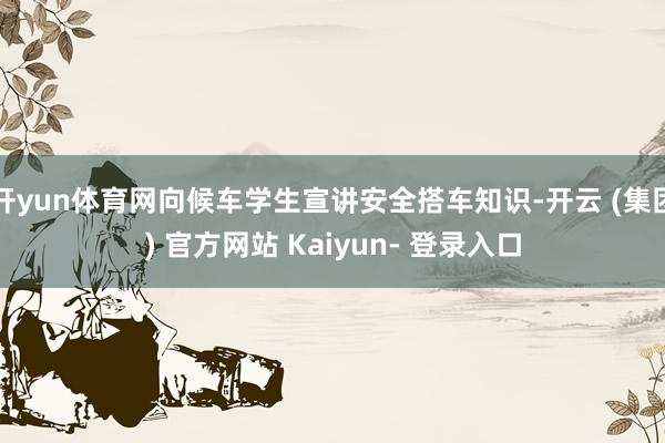 开yun体育网向候车学生宣讲安全搭车知识-开云 (集团) 官方网站 Kaiyun- 登录入口