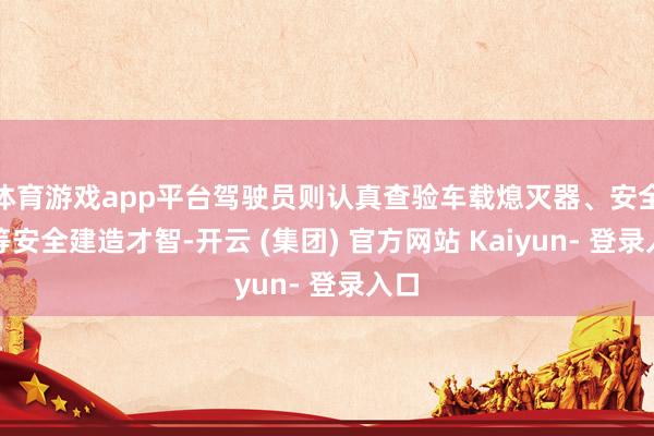 体育游戏app平台驾驶员则认真查验车载熄灭器、安全锤等安全建造才智-开云 (集团) 官方网站 Kaiyun- 登录入口