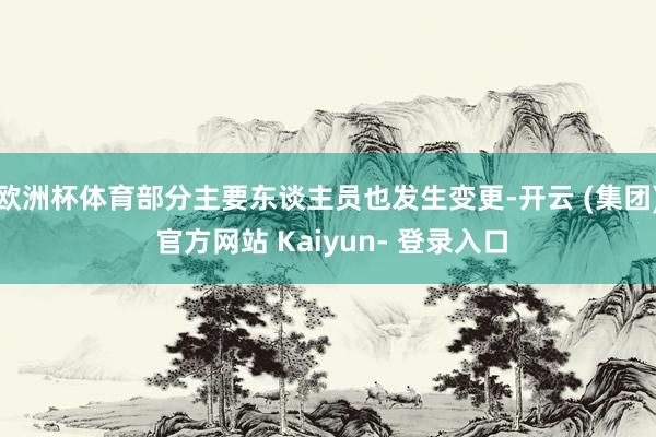 欧洲杯体育部分主要东谈主员也发生变更-开云 (集团) 官方网站 Kaiyun- 登录入口
