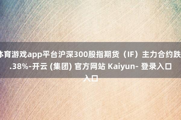 体育游戏app平台沪深300股指期货（IF）主力合约跌0.38%-开云 (集团) 官方网站 Kaiyun- 登录入口