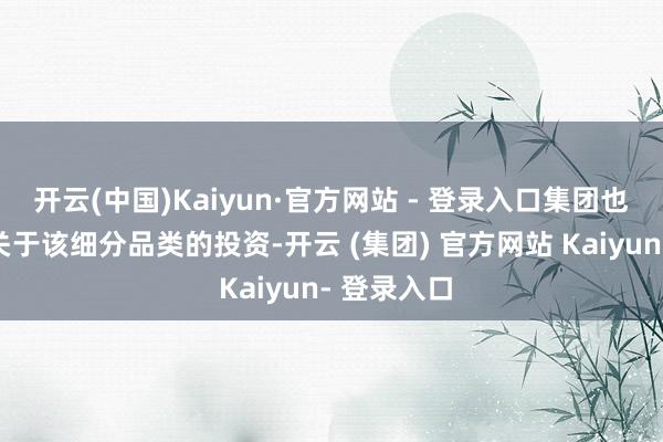 开云(中国)Kaiyun·官方网站 - 登录入口集团也驱动加大关于该细分品类的投资-开云 (集团) 官方网站 Kaiyun- 登录入口
