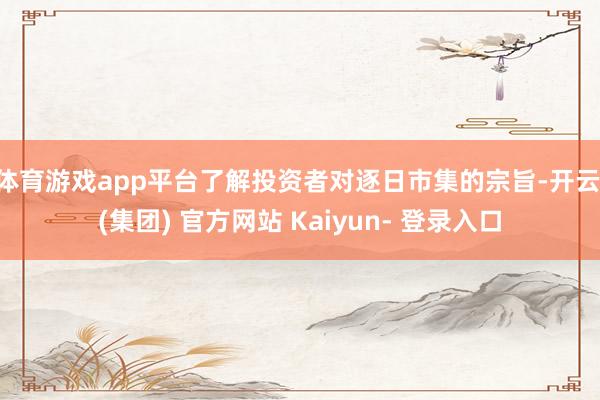 体育游戏app平台了解投资者对逐日市集的宗旨-开云 (集团) 官方网站 Kaiyun- 登录入口