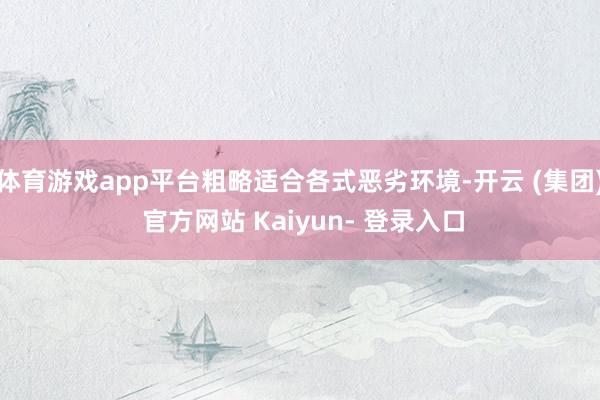 体育游戏app平台粗略适合各式恶劣环境-开云 (集团) 官方网站 Kaiyun- 登录入口